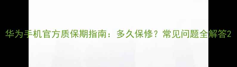 图片 华为手机官方质保期指南：多久保修？常见问题全解答2