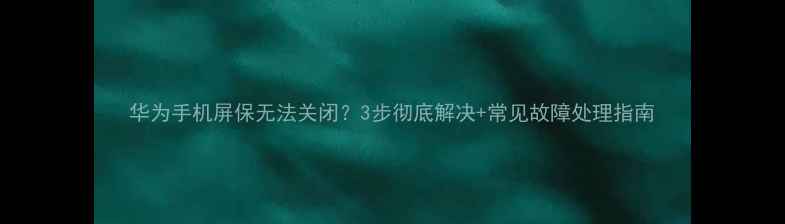 华为手机屏保无法关闭3步彻底解决常见故障处理指南