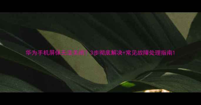 图片 华为手机屏保无法关闭？3步彻底解决+常见故障处理指南1