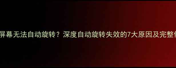 图片 华为手机屏幕无法自动旋转？深度自动旋转失效的7大原因及完整修复方案1