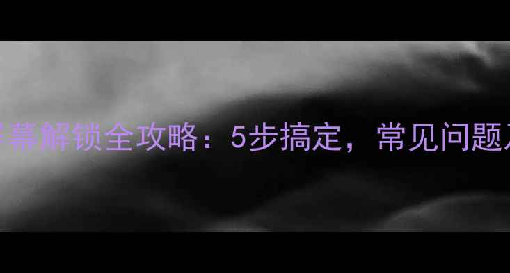 华为手机屏幕解锁全攻略5步搞定常见问题及注意事项