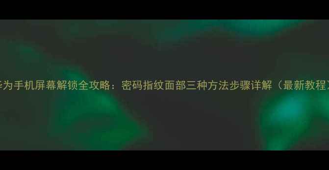 图片 华为手机屏幕解锁全攻略：密码指纹面部三种方法步骤详解（最新教程）