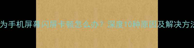 图片 华为手机屏幕闪屏卡顿怎么办？深度10种原因及解决方法1