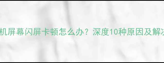 华为手机屏幕闪屏卡顿怎么办深度10种原因及解决方法