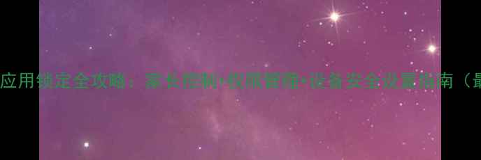 华为手机应用锁定全攻略家长控制权限管理设备安全设置指南最新版