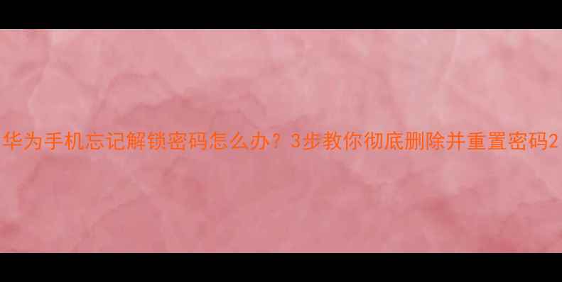 华为手机忘记解锁密码怎么办3步教你彻底删除并重置密码