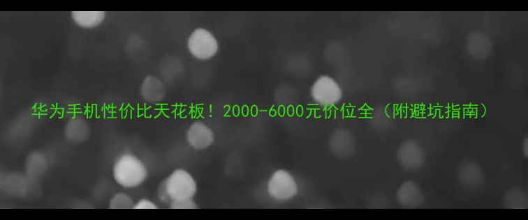 华为手机性价比天花板2000-6000元价位全附避坑指南