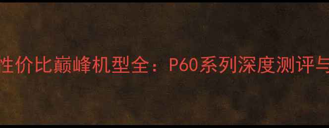 图片 华为手机性价比巅峰机型全：P60系列深度测评与选购指南