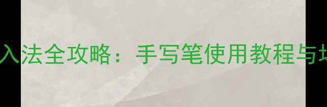 华为手机手写输入法全攻略手写笔使用教程与场景化应用指南