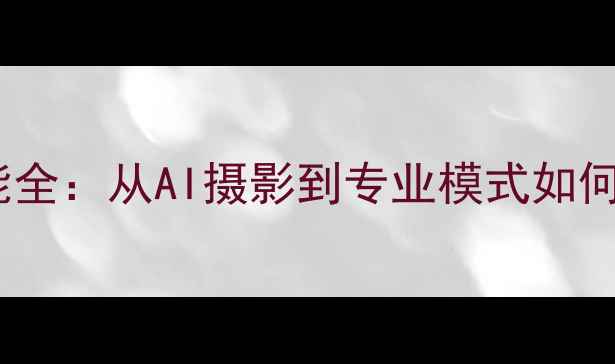 图片 华为手机拍照功能全：从AI摄影到专业模式如何拍出大师级作品1