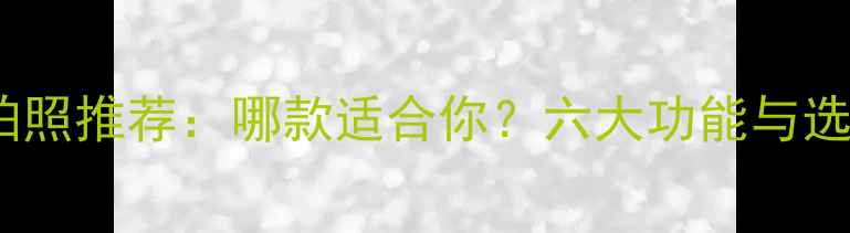 华为手机拍照推荐哪款适合你六大功能与选购技巧全