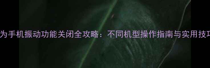 华为手机振动功能关闭全攻略不同机型操作指南与实用技巧