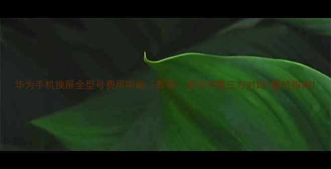 图片 华为手机换屏全型号费用明细（最新）官方VS第三方对比+避坑指南1