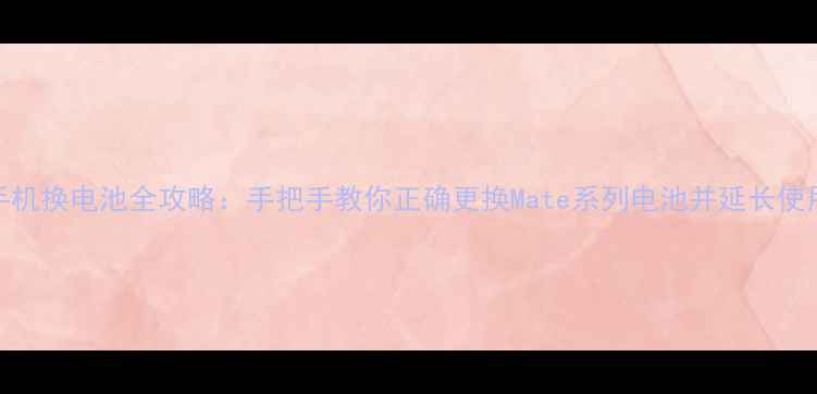 图片 华为手机换电池全攻略：手把手教你正确更换Mate系列电池并延长使用寿命