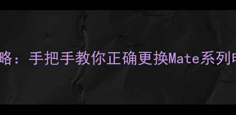图片 华为手机换电池全攻略：手把手教你正确更换Mate系列电池并延长使用寿命2
