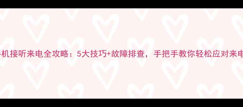 华为手机接听来电全攻略5大技巧故障排查手把手教你轻松应对来电场景