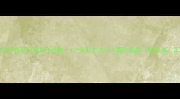 图片 华为手机新旧辨别全攻略：4个专业方法+3大避坑指南（附检测工具）