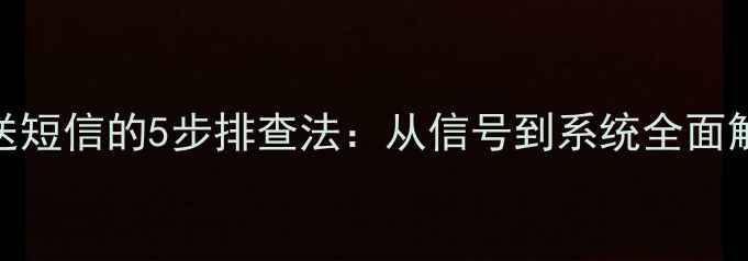 华为手机无法发送短信的5步排查法从信号到系统全面解决发送失败问题