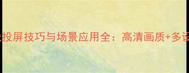 图片 华为手机无线投屏技巧与场景应用全：高清画质+多设备互联指南1