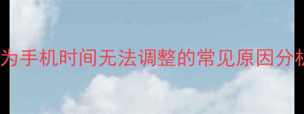 华为手机时间无法调整的常见原因分析