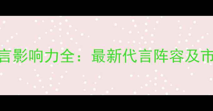 图片 华为手机明星代言影响力全：最新代言阵容及市场表现深度报告