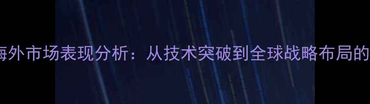 图片 华为手机海外市场表现分析：从技术突破到全球战略布局的成功密码2