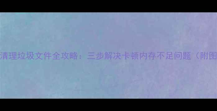 图片 华为手机清理垃圾文件全攻略：三步解决卡顿内存不足问题（附图文教程）