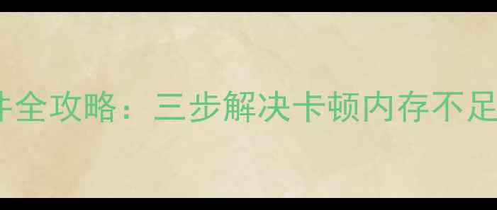 华为手机清理垃圾文件全攻略三步解决卡顿内存不足问题附图文教程