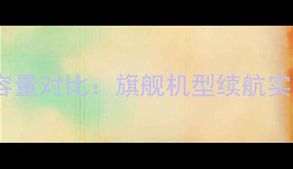 华为手机电池容量对比旗舰机型续航实测与选购指南