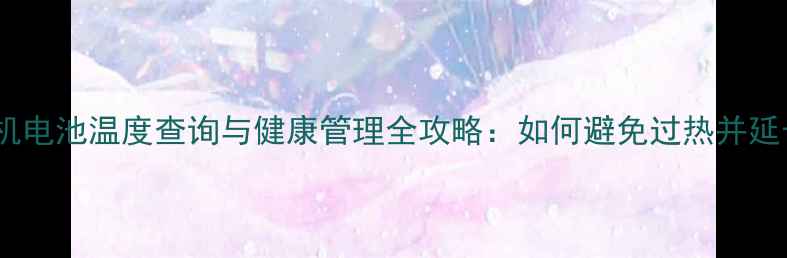 华为手机电池温度查询与健康管理全攻略如何避免过热并延长续航