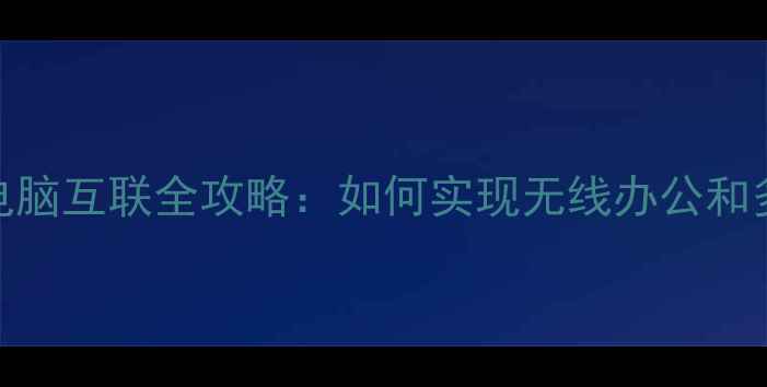 华为手机电脑互联全攻略如何实现无线办公和多屏协作