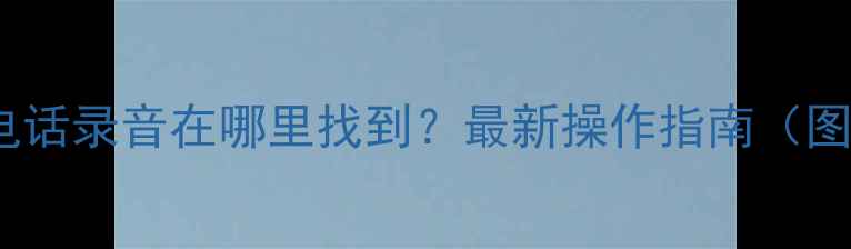 华为手机电话录音在哪里找到最新操作指南图文详解