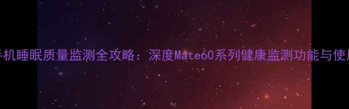 华为手机睡眠质量监测全攻略深度Mate60系列健康监测功能与使用技巧