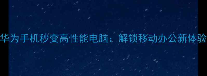 图片 华为手机秒变高性能电脑：解锁移动办公新体验