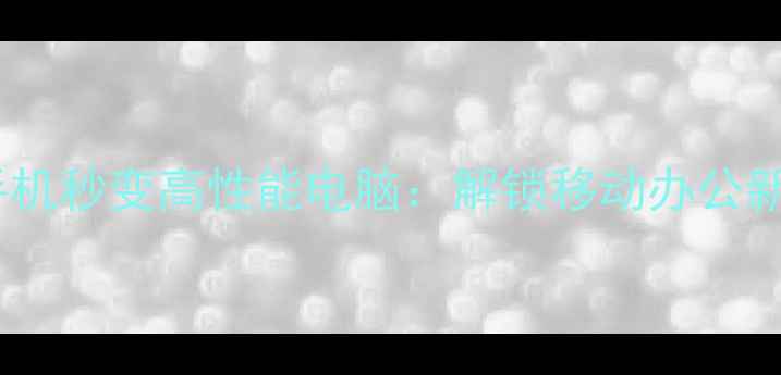 图片 华为手机秒变高性能电脑：解锁移动办公新体验1