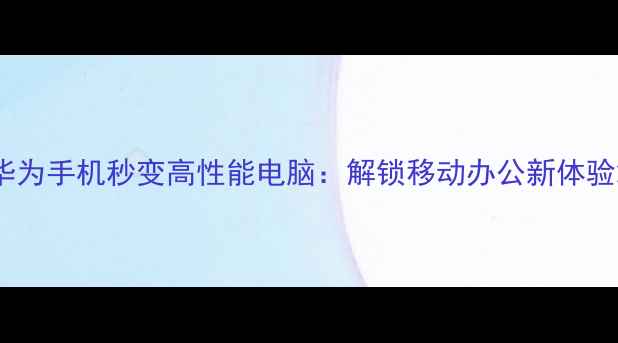 华为手机秒变高性能电脑解锁移动办公新体验