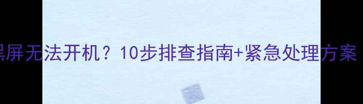 华为手机突然黑屏无法开机10步排查指南紧急处理方案附图文教程