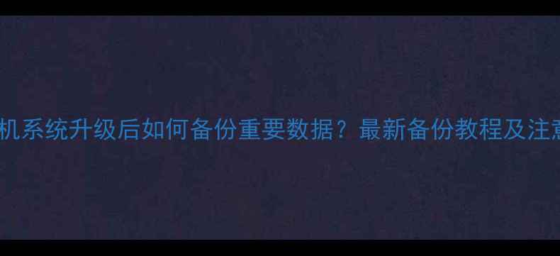 图片 华为手机系统升级后如何备份重要数据？最新备份教程及注意事项2
