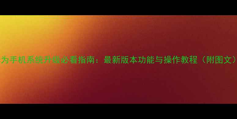 华为手机系统升级必看指南最新版本功能与操作教程附图文