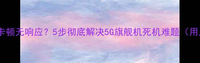 图片 华为手机系统卡顿无响应？5步彻底解决5G旗舰机死机难题（用户亲测有效）1
