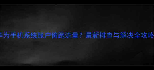 图片 华为手机系统账户偷跑流量？最新排查与解决全攻略1