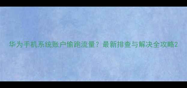 华为手机系统账户偷跑流量最新排查与解决全攻略