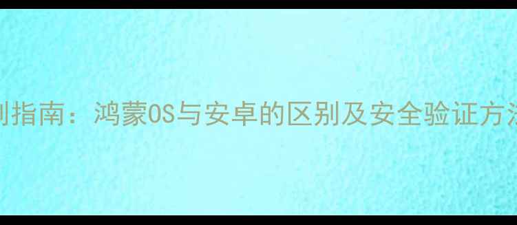 图片 华为手机系统辨别指南：鸿蒙OS与安卓的区别及安全验证方法（附实战教程）