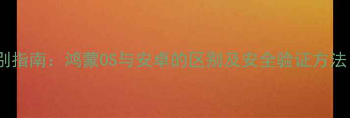 图片 华为手机系统辨别指南：鸿蒙OS与安卓的区别及安全验证方法（附实战教程）2