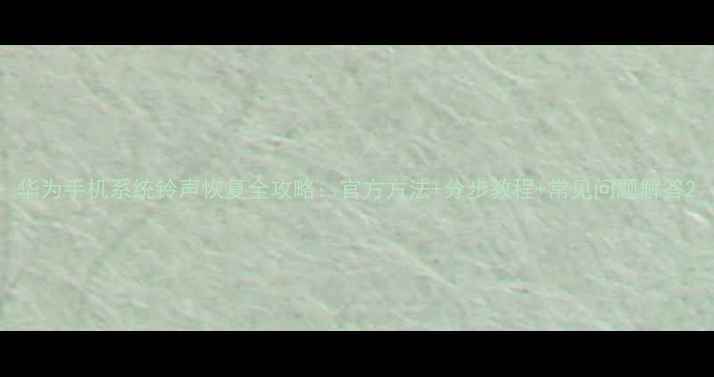 华为手机系统铃声恢复全攻略官方方法分步教程常见问题解答