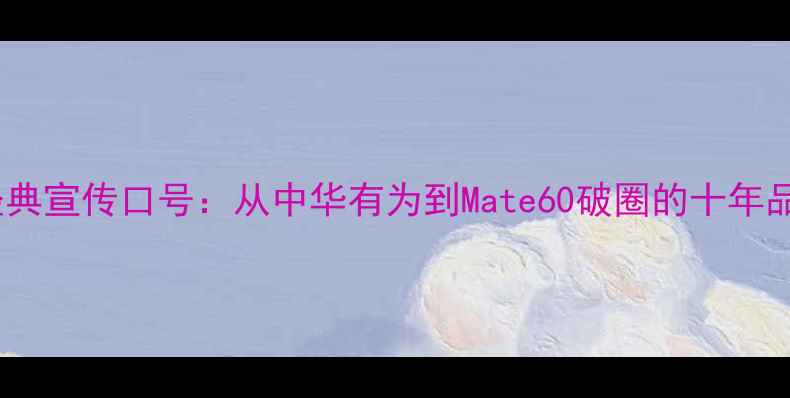 华为手机经典宣传口号从中华有为到Mate60破圈的十年品牌进化史