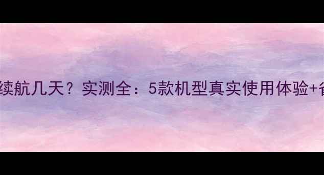 华为手机续航几天实测全5款机型真实使用体验省电技巧