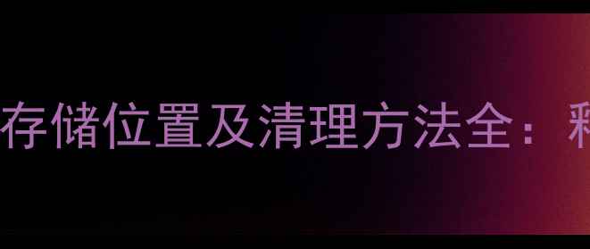 图片 华为手机缓存文件存储位置及清理方法全：释放空间提升性能2
