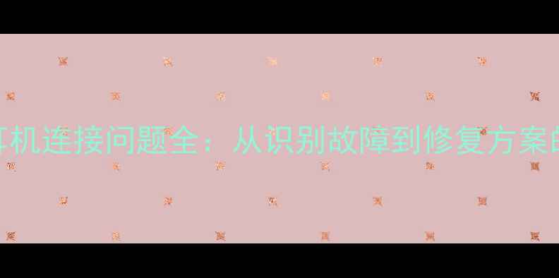 图片 华为手机耳机连接问题全：从识别故障到修复方案的完整指南