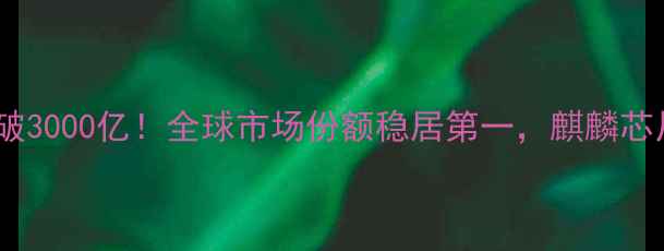 华为手机营业额突破3000亿全球市场份额稳居第一麒麟芯片回归如何助力
